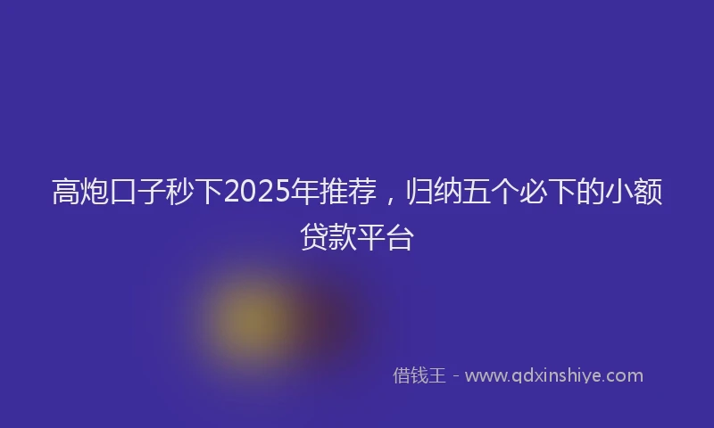 高炮口子秒下2025年推荐，归纳五个必下的小额贷款平台