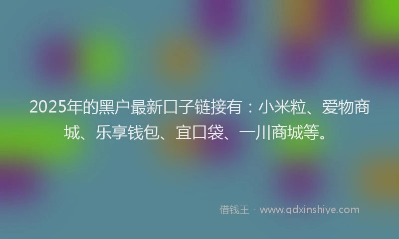 2025年的黑户最新口子链接有：小米粒、爱物商城、乐享钱包、宜口袋、一川商城等。