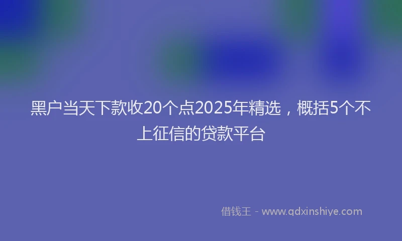 黑户当天下款收20个点2025年精选，概括5个不上征信的贷款平台
