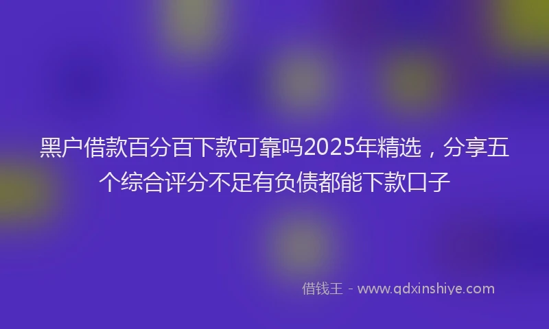 黑户借款百分百下款可靠吗2025年精选，分享五个综合评分不足有负债都能下款口子
