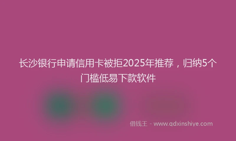 长沙银行申请信用卡被拒2025年推荐，归纳5个门槛低易下款软件