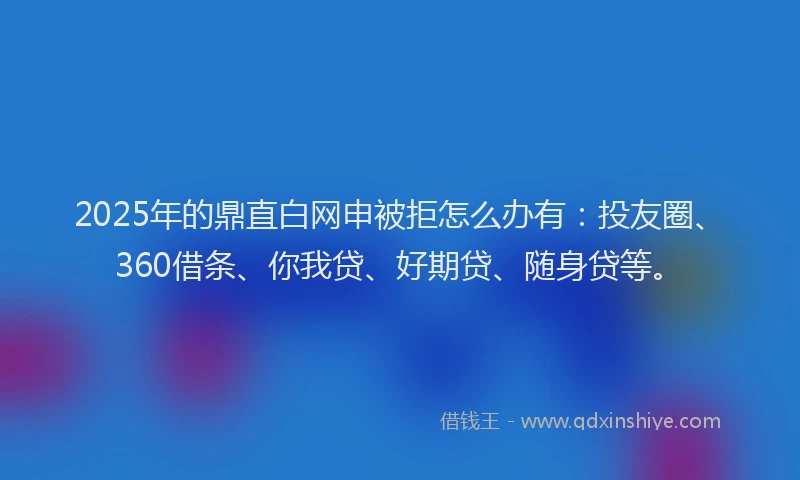 2025年的鼎直白网申被拒怎么办有：投友圈、360借条、你我贷、好期贷、随身贷等。