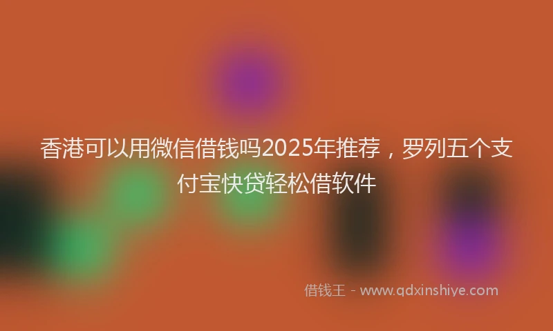 香港可以用微信借钱吗2025年推荐，罗列五个支付宝快贷轻松借软件
