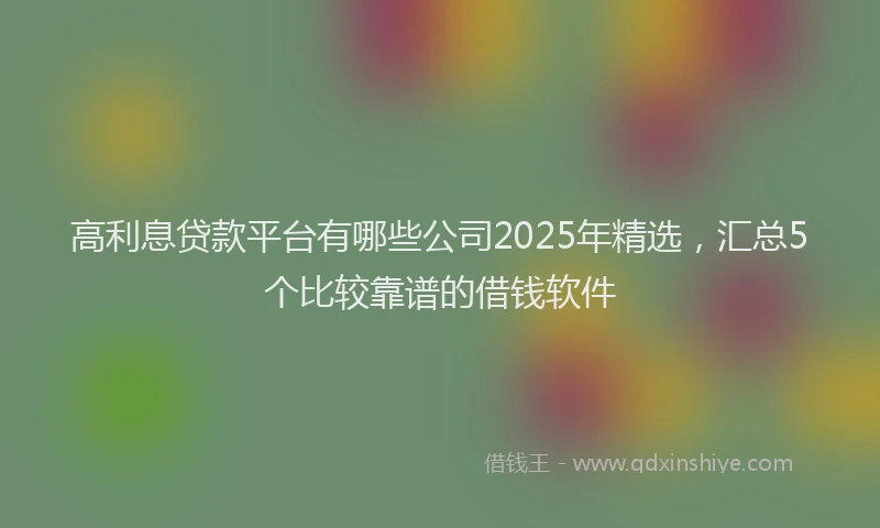 高利息贷款平台有哪些公司2025年精选，汇总5个比较靠谱的借钱软件