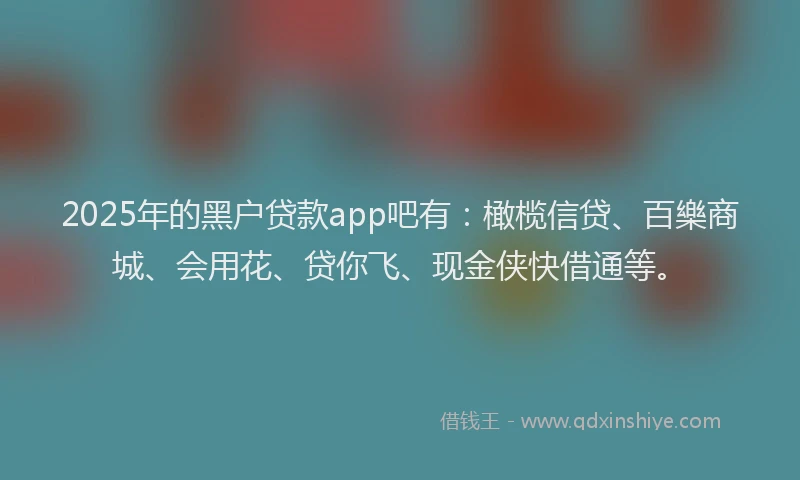 2025年的黑户贷款app吧有：橄榄信贷、百樂商城、会用花、贷你飞、现金侠快借通等。
