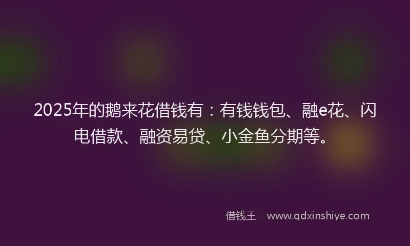 2025年的鹅来花借钱有：有钱钱包、融e花、闪电借款、融资易贷、小金鱼分期等。