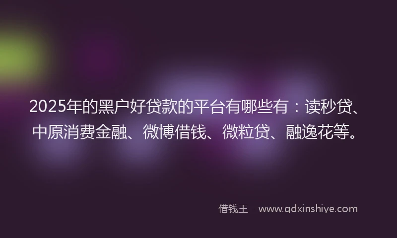 2025年的黑户好贷款的平台有哪些有：读秒贷、中原消费金融、微博借钱、微粒贷、融逸花等。