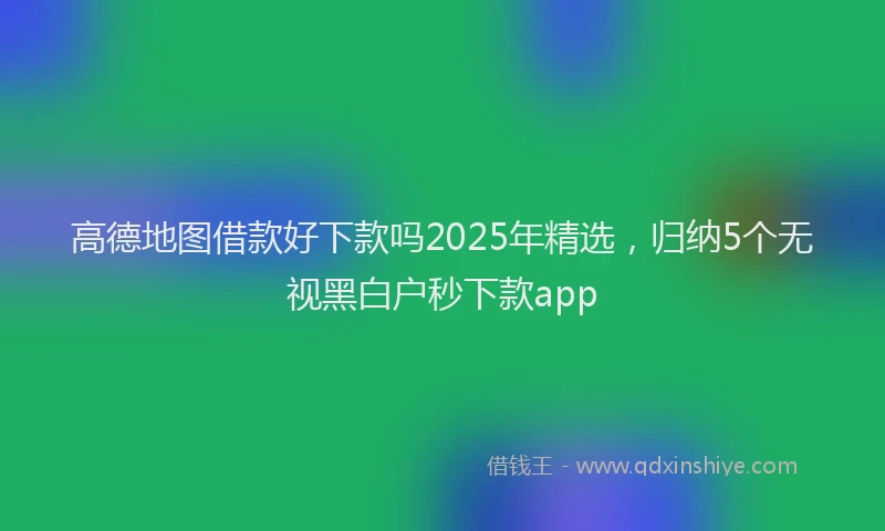 高德地图借款好下款吗2025年精选，归纳5个无视黑白户秒下款app