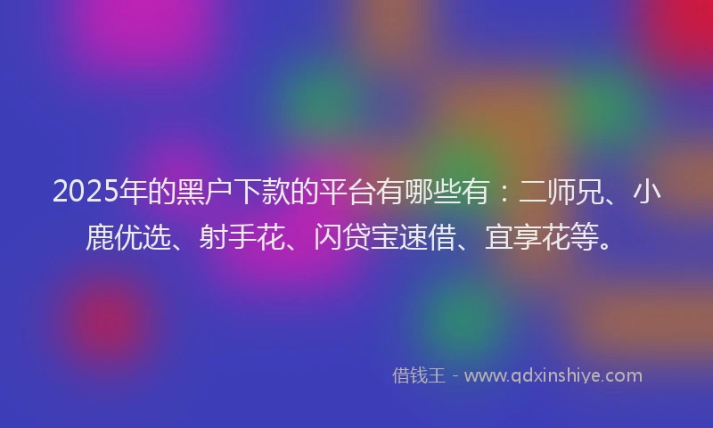 2025年的黑户下款的平台有哪些有:二师兄、小鹿优选、射手花、闪贷宝速借、宜享花等。