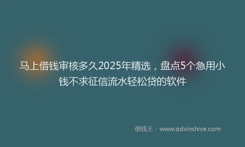 马上借钱审核多久2025年精选，盘点5个急用小钱不求征信流水轻松贷的软件