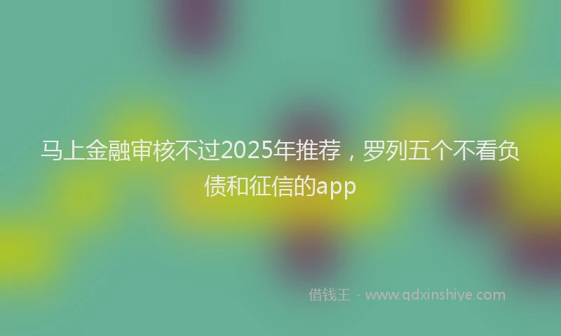 马上金融审核不过2025年推荐，罗列五个不看负债和征信的app