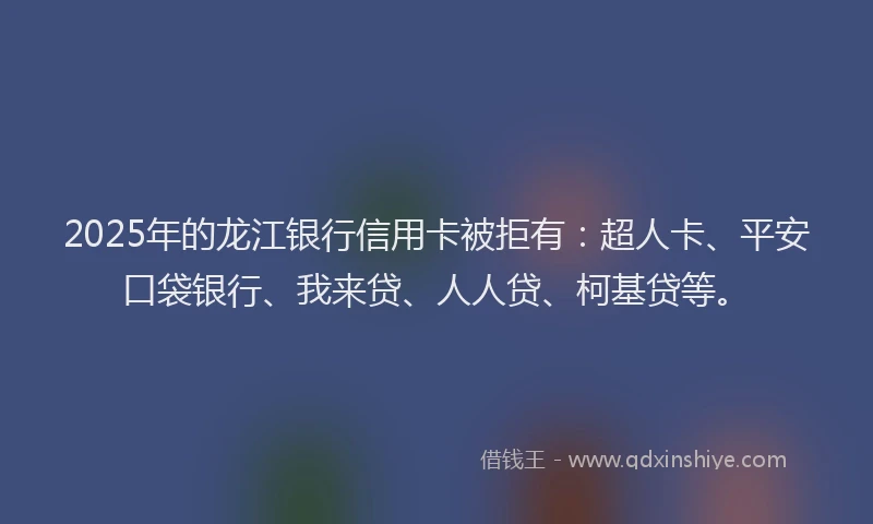2025年的龙江银行信用卡被拒有：超人卡、平安口袋银行、我来贷、人人贷、柯基贷等。