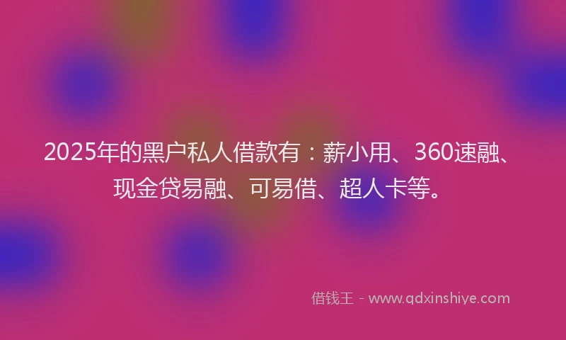 2025年的黑户私人借款有：薪小用、360速融、现金贷易融、可易借、超人卡等。
