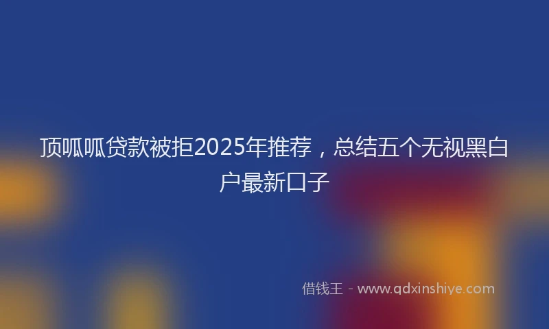 顶呱呱贷款被拒2025年推荐，总结五个无视黑白户最新口子
