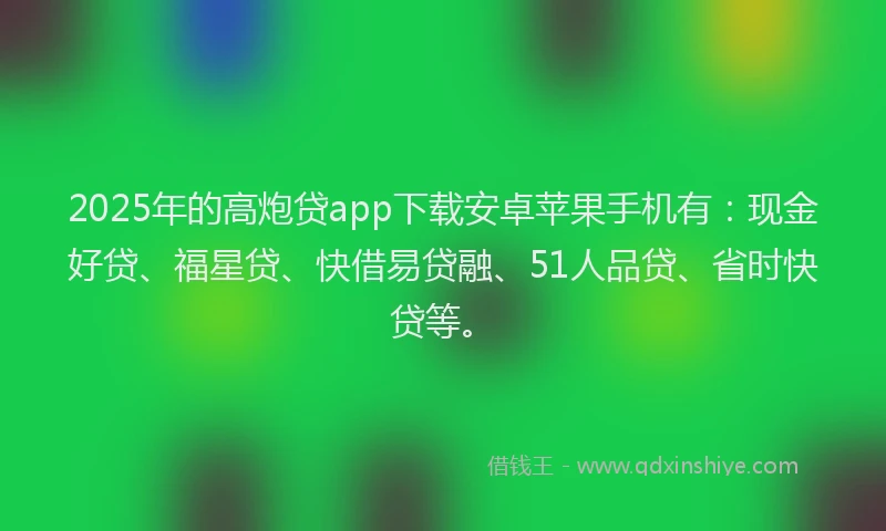 2025年的高炮贷app下载安卓苹果手机有:现金好贷、福星贷、快借易贷融、51人品贷、省时快贷等。