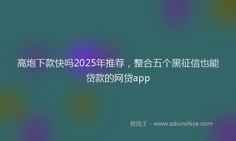 高炮下款快吗2025年推荐，整合五个黑征信也能贷款的网贷app