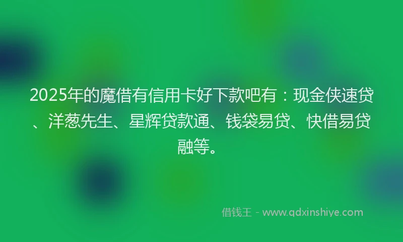 2025年的魔借有信用卡好下款吧有：现金侠速贷、洋葱先生、星辉贷款通、钱袋易贷、快借易贷融等。