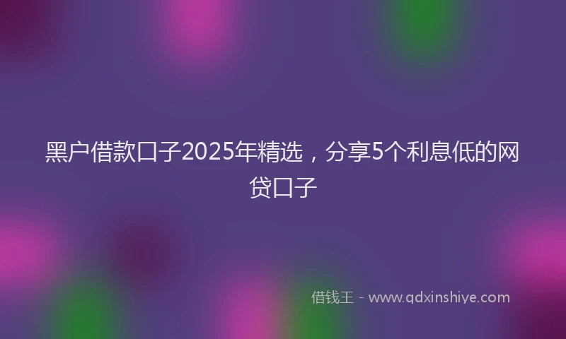黑户借款口子2025年精选，分享5个利息低的网贷口子
