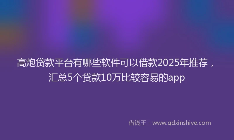 高炮贷款平台有哪些软件可以借款2025年推荐，汇总5个贷款10万比较容易的app