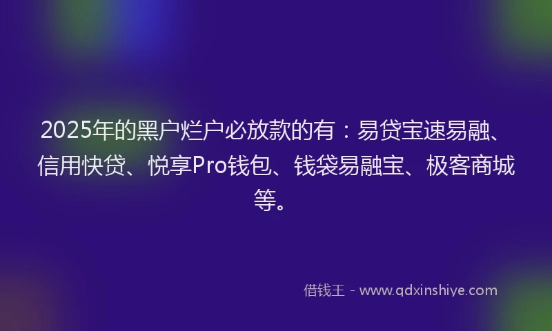 2025年的黑户烂户必放款的有：易贷宝速易融、信用快贷、悦享Pro钱包、钱袋易融宝、极客商城等。