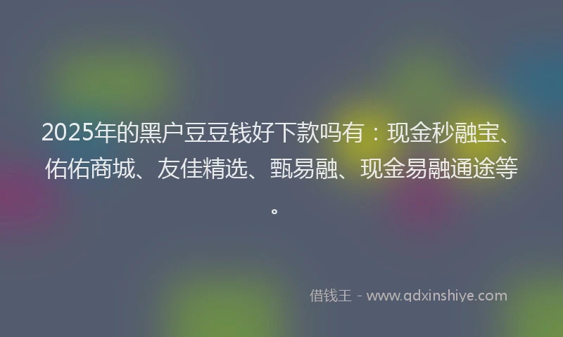 2025年的黑户豆豆钱好下款吗有：现金秒融宝、佑佑商城、友佳精选、甄易融、现金易融通途等。