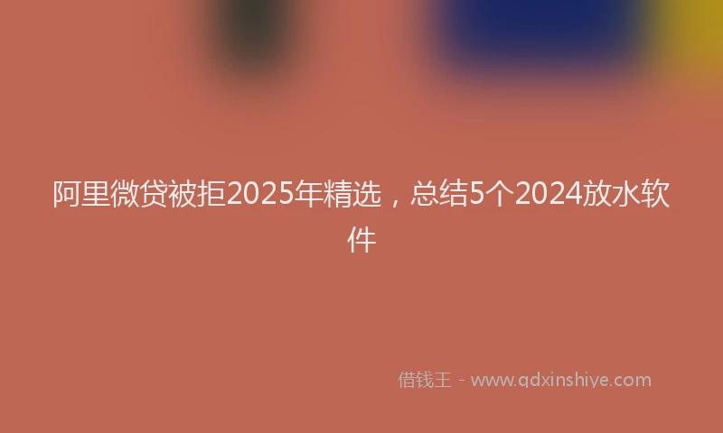 阿里微贷被拒2025年精选，总结5个2024放水软件