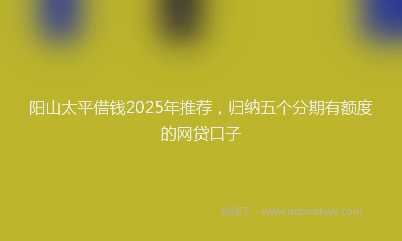阳山太平借钱2025年推荐，归纳五个分期有额度的网贷口子