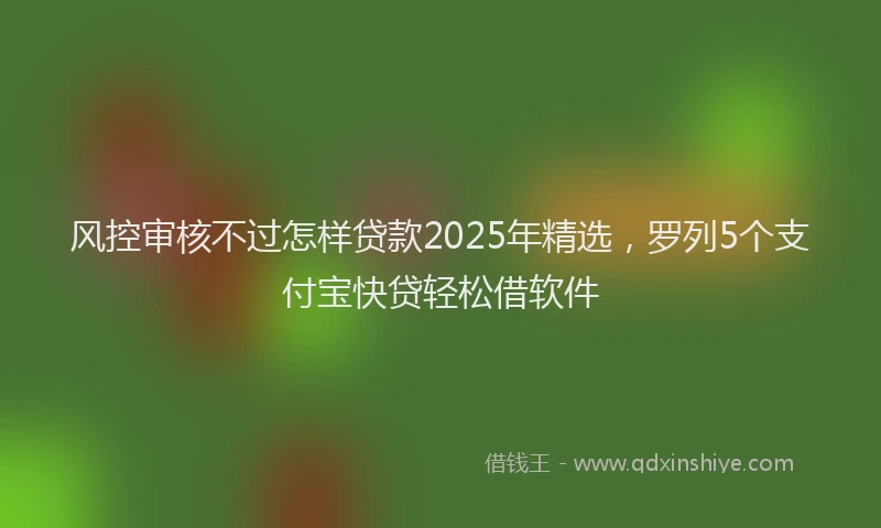风控审核不过怎样贷款2025年精选，罗列5个支付宝快贷轻松借软件