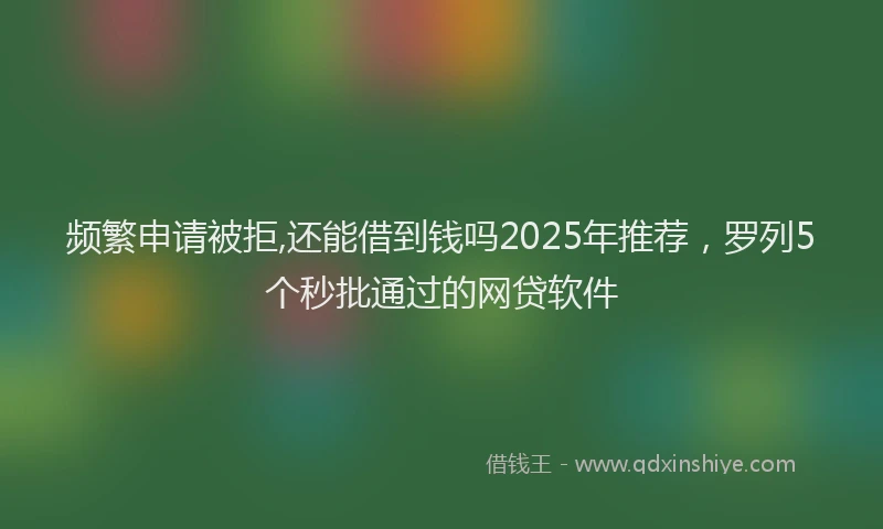 频繁申请被拒,还能借到钱吗2025年推荐，罗列5个秒批通过的网贷软件
