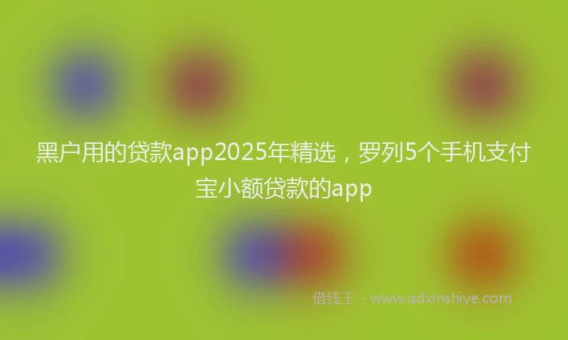 黑户用的贷款app2025年精选，罗列5个手机支付宝小额贷款的app