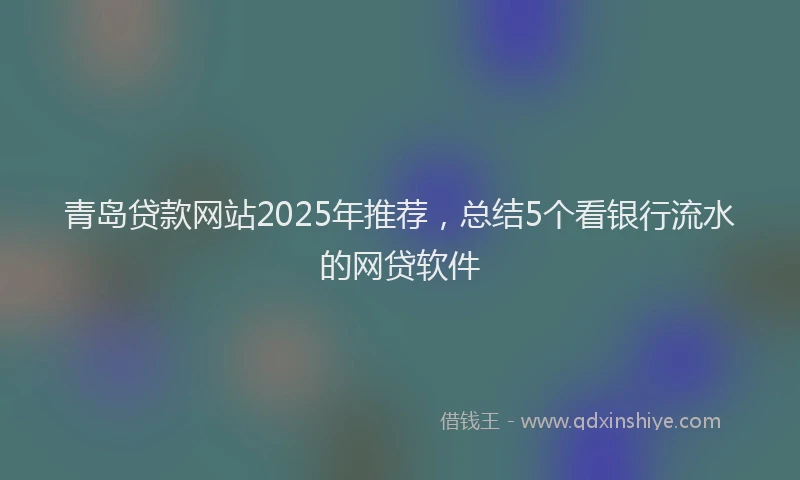 青岛贷款网站2025年推荐，总结5个看银行流水的网贷软件