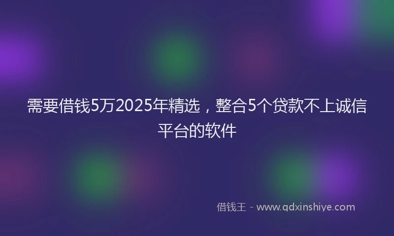 需要借钱5万2025年精选，整合5个贷款不上诚信平台的软件