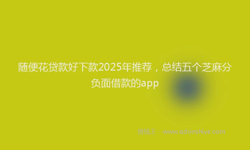 随便花贷款好下款2025年推荐，总结五个芝麻分负面借款的app