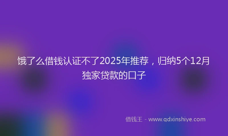 饿了么借钱认证不了2025年推荐，归纳5个12月独家贷款的口子