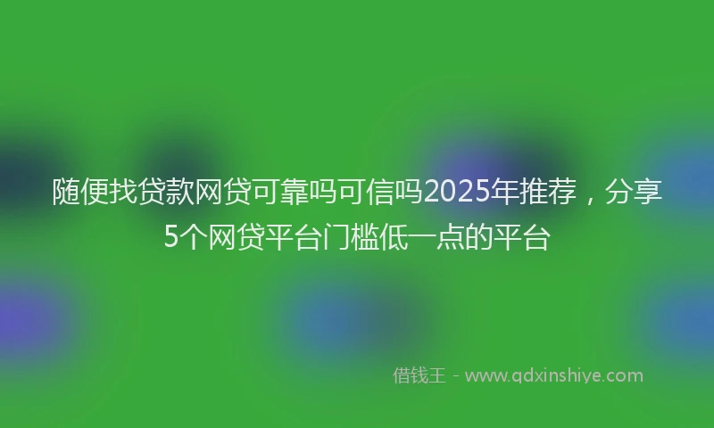随便找贷款网贷可靠吗可信吗2025年推荐，分享5个网贷平台门槛低一点的平台