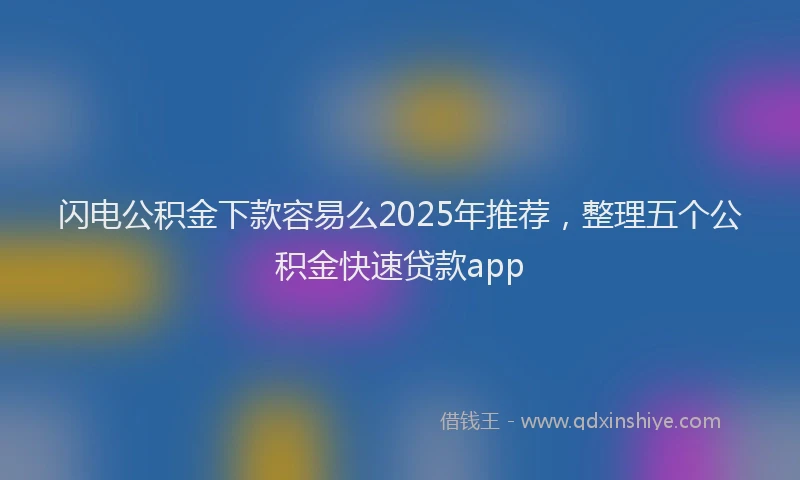 闪电公积金下款容易么2025年推荐，整理五个公积金快速贷款app