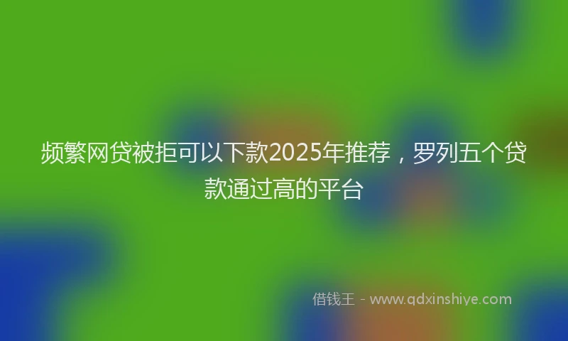 频繁网贷被拒可以下款2025年推荐，罗列五个贷款通过高的平台