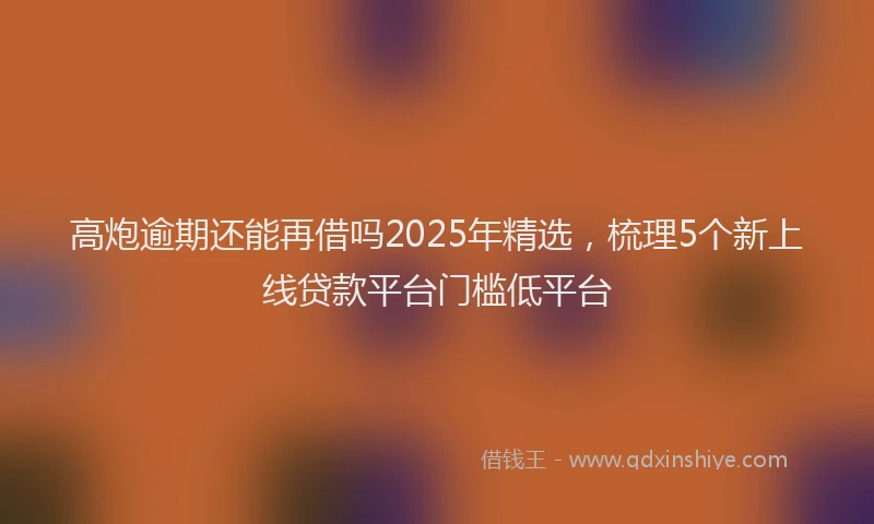 高炮逾期还能再借吗2025年精选，梳理5个新上线贷款平台门槛低平台