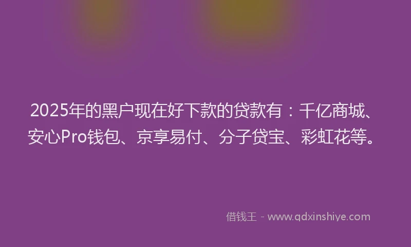 2025年的黑户现在好下款的贷款有：千亿商城、安心Pro钱包、京享易付、分子贷宝、彩虹花等。