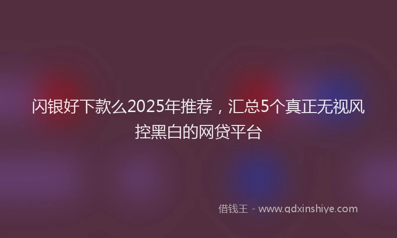 闪银好下款么2025年推荐，汇总5个真正无视风控黑白的网贷平台