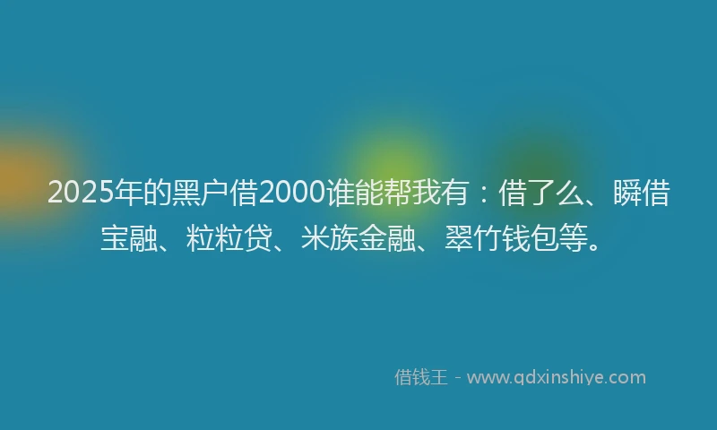 2025年的黑户借2000谁能帮我有：借了么、瞬借宝融、粒粒贷、米族金融、翠竹钱包等。