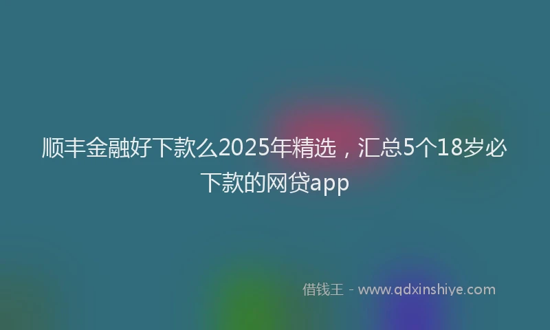顺丰金融好下款么2025年精选，汇总5个18岁必下款的网贷app