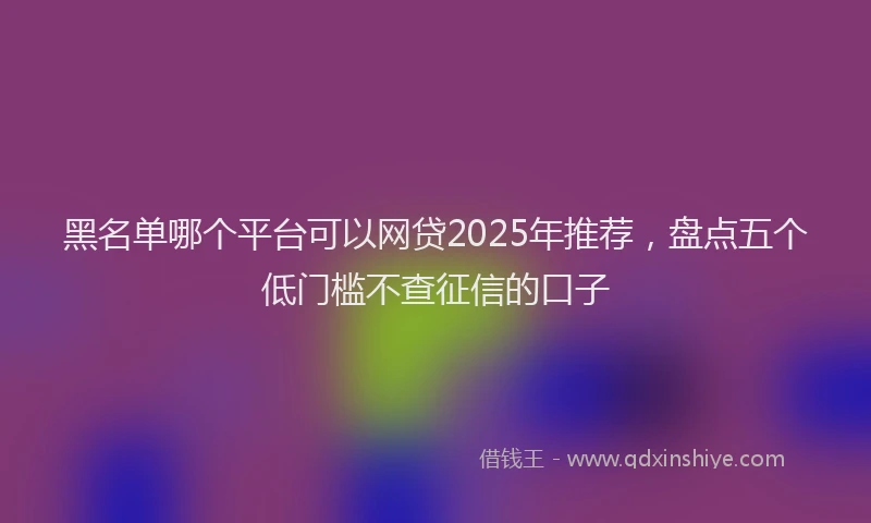 黑名单哪个平台可以网贷2025年推荐，盘点五个低门槛不查征信的口子