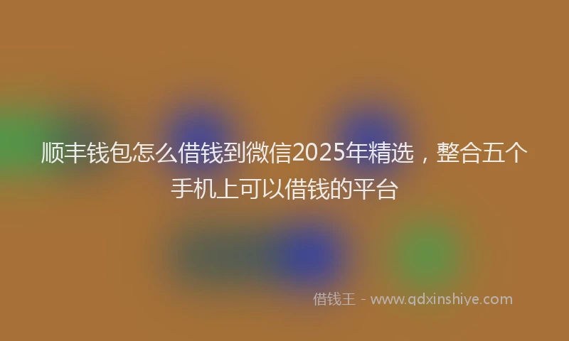 顺丰钱包怎么借钱到微信2025年精选，整合五个手机上可以借钱的平台