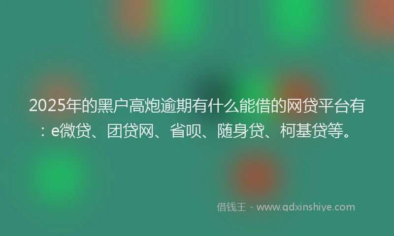 2025年的黑户高炮逾期有什么能借的网贷平台有：e微贷、团贷网、省呗、随身贷、柯基贷等。