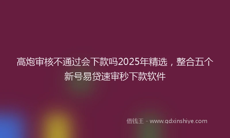 高炮审核不通过会下款吗2025年精选，整合五个新号易贷速审秒下款软件