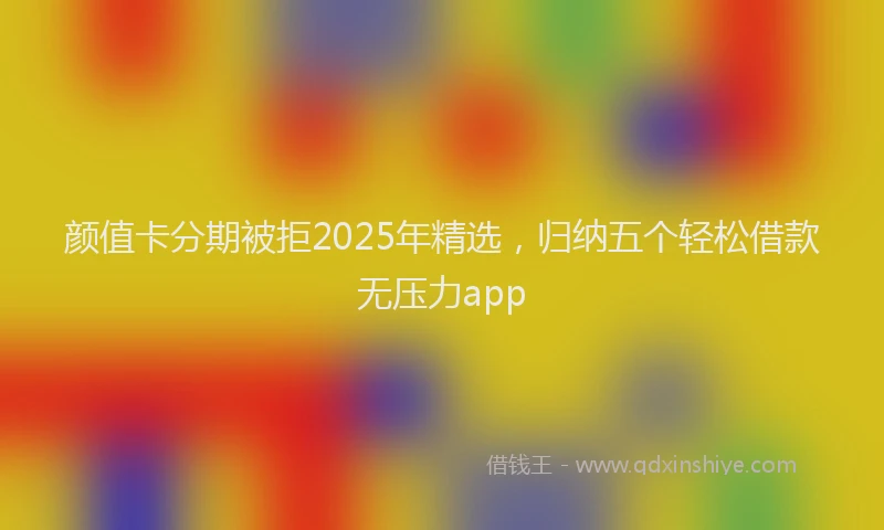 颜值卡分期被拒2025年精选，归纳五个轻松借款无压力app