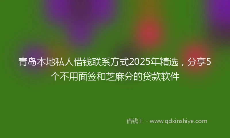 青岛本地私人借钱联系方式2025年精选，分享5个不用面签和芝麻分的贷款软件