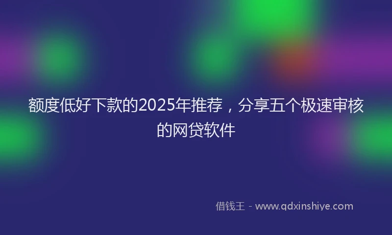 额度低好下款的2025年推荐，分享五个极速审核的网贷软件