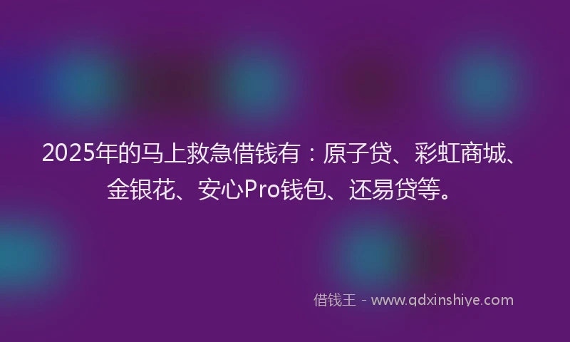 2025年的马上救急借钱有：原子贷、彩虹商城、金银花、安心Pro钱包、还易贷等。